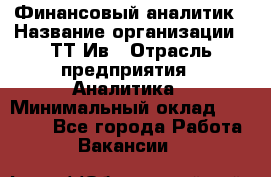 Финансовый аналитик › Название организации ­ ТТ-Ив › Отрасль предприятия ­ Аналитика › Минимальный оклад ­ 30 000 - Все города Работа » Вакансии   